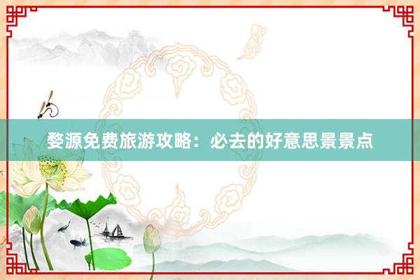 婺源免费旅游攻略：必去的好意思景景点