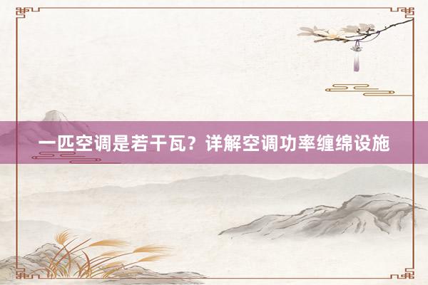 一匹空调是若干瓦？详解空调功率缠绵设施