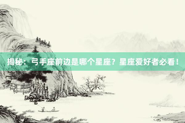 揭秘：弓手座前边是哪个星座？星座爱好者必看！