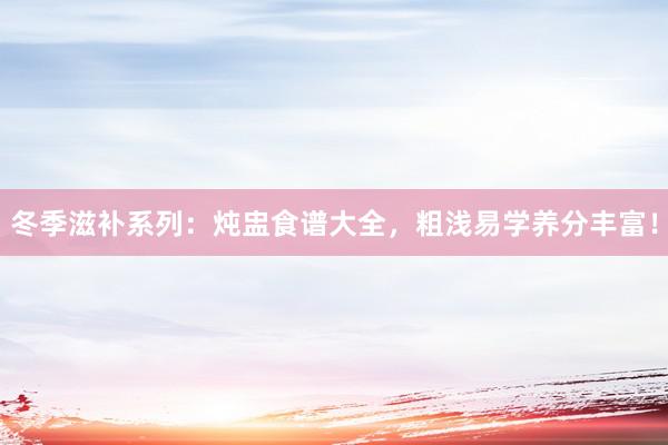 冬季滋补系列：炖盅食谱大全，粗浅易学养分丰富！