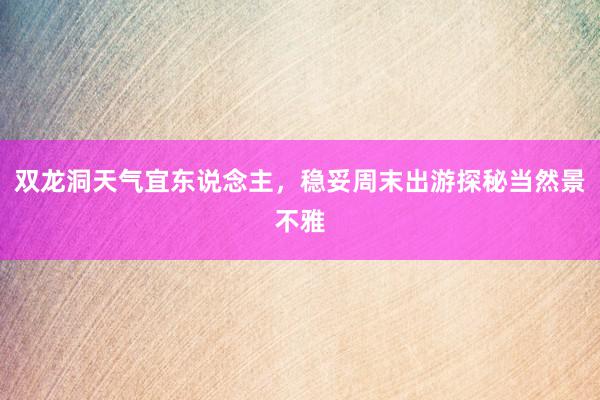双龙洞天气宜东说念主，稳妥周末出游探秘当然景不雅
