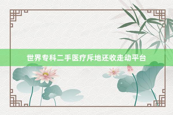世界专科二手医疗斥地还收走动平台