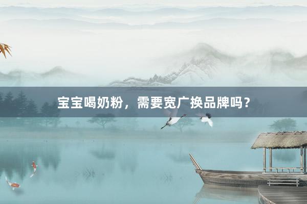 宝宝喝奶粉，需要宽广换品牌吗？