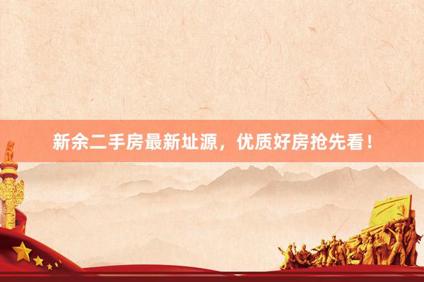 新余二手房最新址源，优质好房抢先看！
