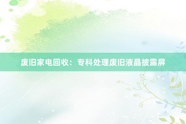 废旧家电回收：专科处理废旧液晶披露屏