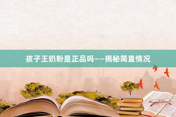 孩子王奶粉是正品吗——揭秘简直情况