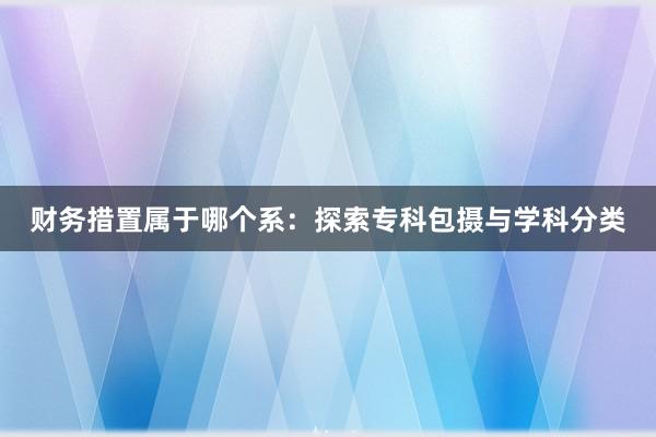 财务措置属于哪个系：探索专科包摄与学科分类