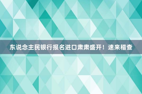 东说念主民银行报名进口肃肃盛开！速来稽查