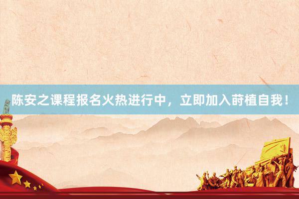 陈安之课程报名火热进行中，立即加入莳植自我！