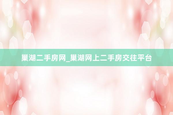 巢湖二手房网_巢湖网上二手房交往平台