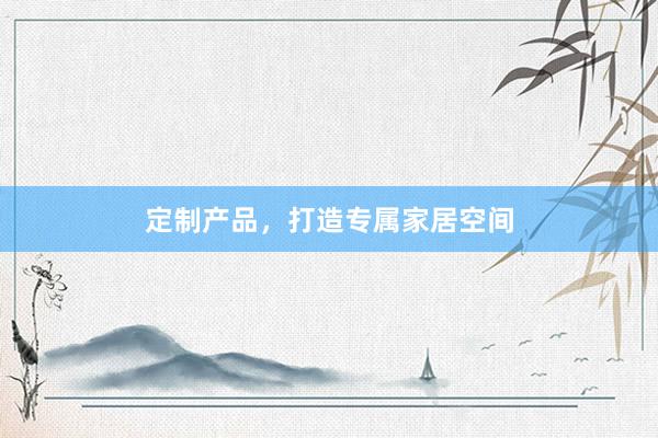 定制产品，打造专属家居空间