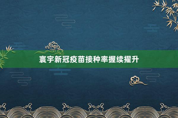 寰宇新冠疫苗接种率握续擢升