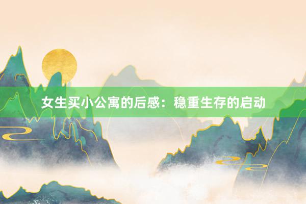 女生买小公寓的后感：稳重生存的启动