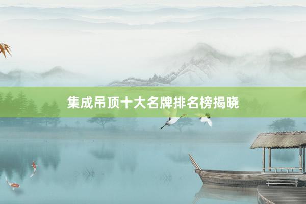 集成吊顶十大名牌排名榜揭晓