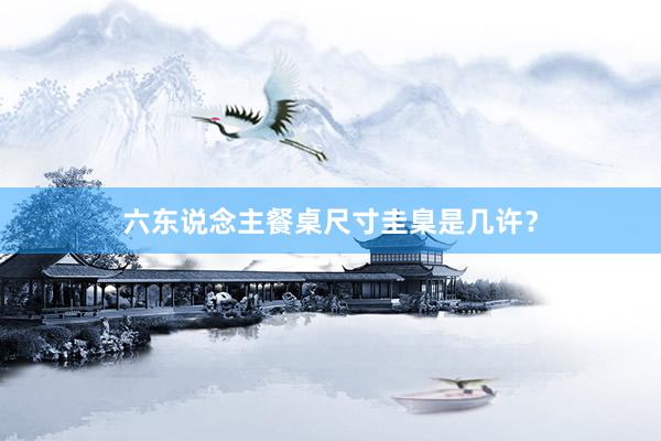 六东说念主餐桌尺寸圭臬是几许？