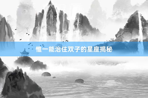 惟一能治住双子的星座揭秘