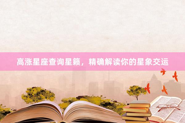高涨星座查询星籁，精确解读你的星象交运