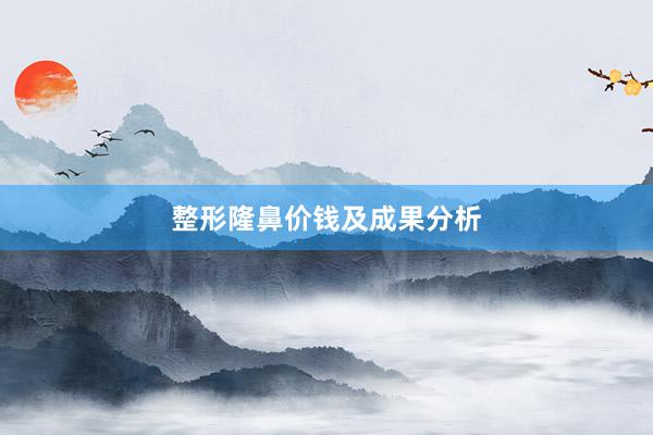 整形隆鼻价钱及成果分析